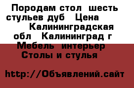 Породам стол, шесть стульев дуб › Цена ­ 30 000 - Калининградская обл., Калининград г. Мебель, интерьер » Столы и стулья   